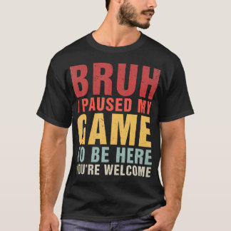 Bruh I Paused My Game To Be Here You'Re Welcome Fu T-Shirt