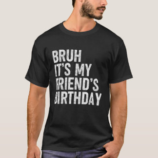 Bruh It's My Friend's Birthday Funny Bday Sarcasti T-Shirt