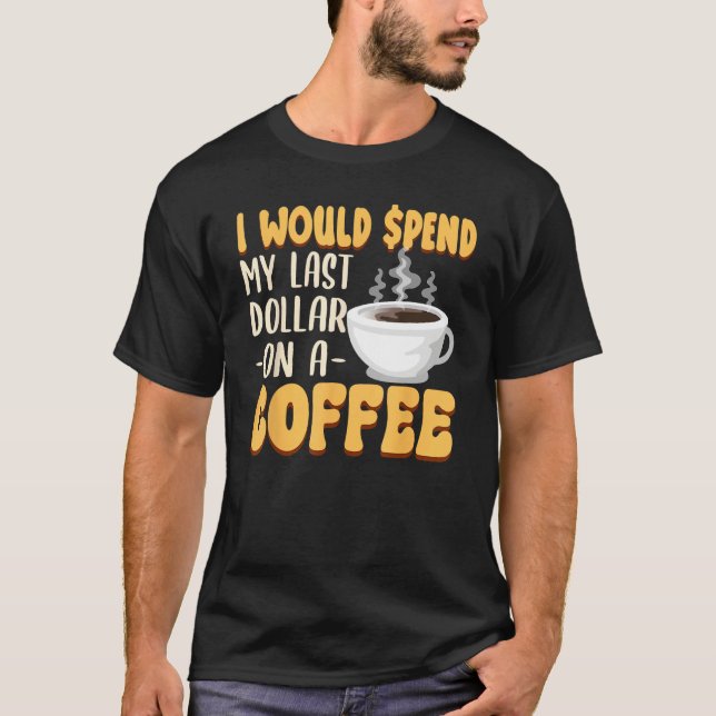 Caffeine  I Would Spend My Last Dollar On Coffee T-Shirt (Vorderseite)