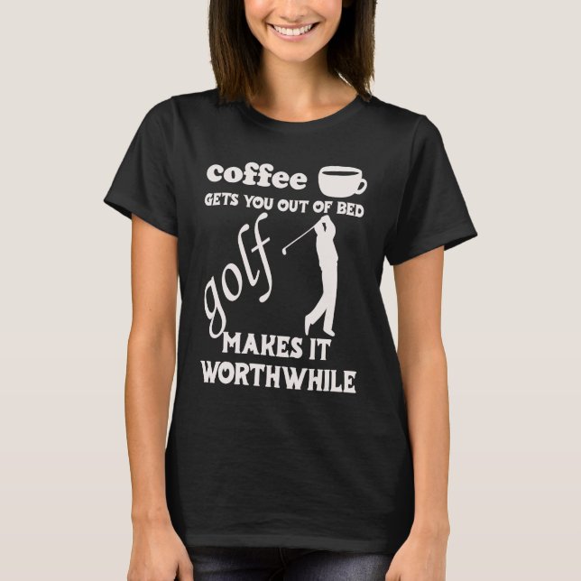 Coffee Gets You Out Of Bed  Golf Makes It Worthwhi T-Shirt (Vorderseite)