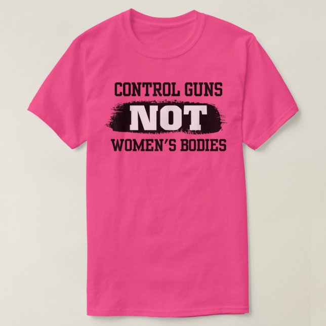 Control Guns Not Women's Bodies Pro Choice Gun Con T-Shirt (Design vorne)