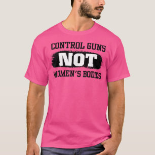 Control Guns Not Women's Bodies Pro Choice Gun Con T-Shirt