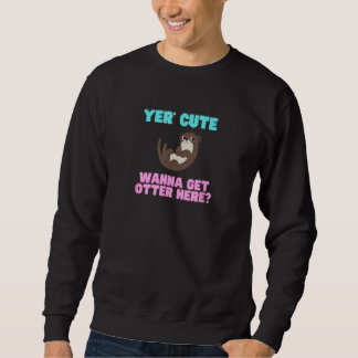 Cute Yer Cute Wanna Get Otter Here Animal Pun Sweatshirt