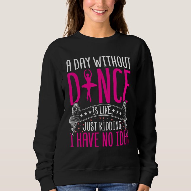 Dancing a Day Without Dance Is Like Just Kidding D Sweatshirt (Vorderseite)