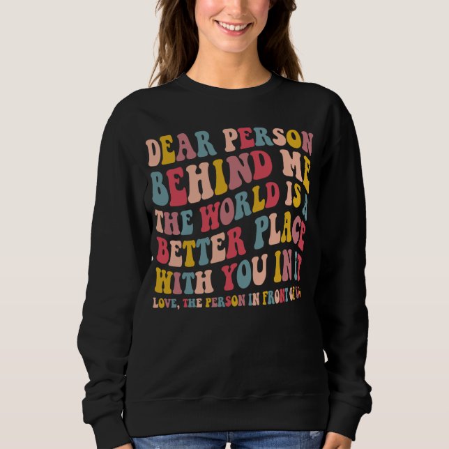 Dear Person Behind Me The World Is A Better Place  Sweatshirt (Vorderseite)