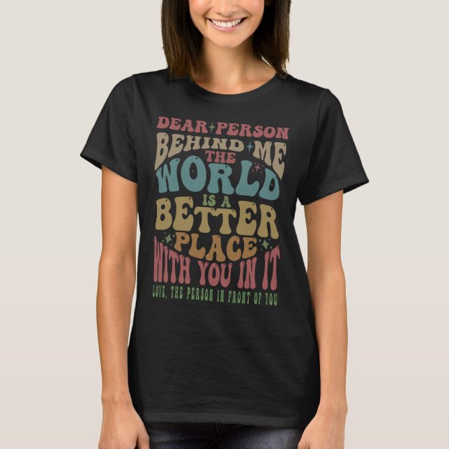 Dear Person Behind Me The World Is A Better Place  T-Shirt (Vorderseite)