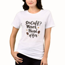 Decaf? Never Heard of Her – Funny Coffee T-Shirt