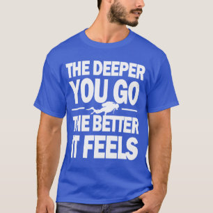 Desto tiefer gehen Sie, desto besser, glaubt es T-Shirt