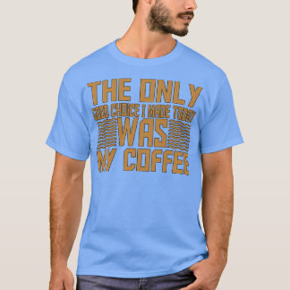 Die einzige gute Wahl, die ich heute getroffen hab T-Shirt