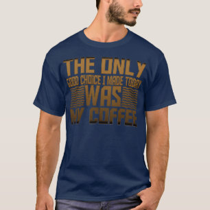 Die einzige gute Wahl, die ich heute getroffen hab T-Shirt