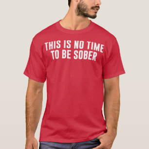Dies ist keine Zeit, nüchtern zu sein T-Shirt