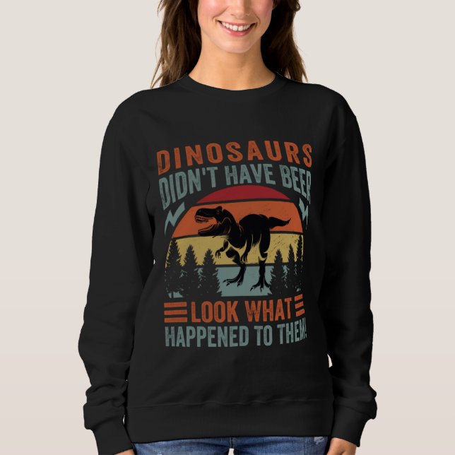 Dinosaurs Didn t Have Beer  Look What Happened To  Sweatshirt (Vorderseite)