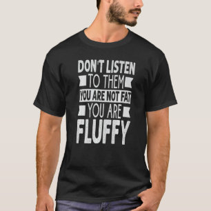 Don’t Listen to Them You Are Not Fat You Are Fluff T-Shirt