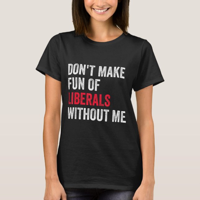 Don't Make Fun Of Liberals Without Me Funny  T-Shirt (Vorderseite)