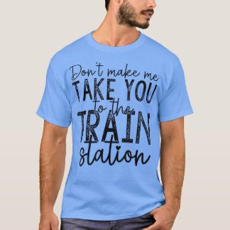 Dont Make Me Take You To The Train Station Apparel T-Shirt