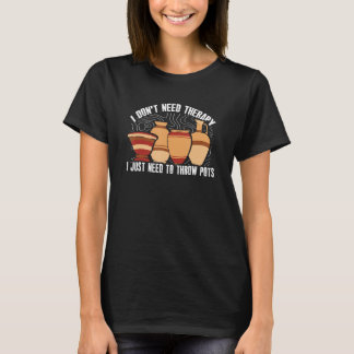 Don't Need Therapy Just Need To Throw Pots  Potter T-Shirt