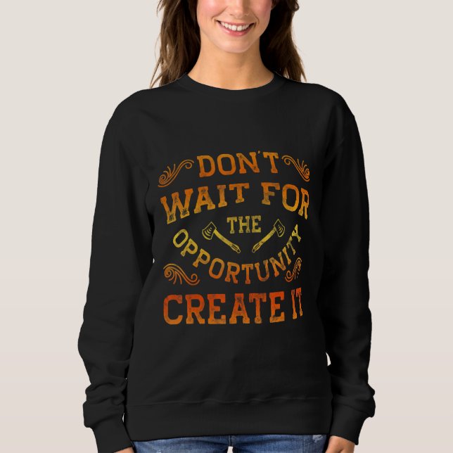 Dont Wait For The Opportunity Creat It Motivationa Sweatshirt (Vorderseite)