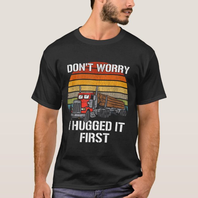 Don't Worry I Hugged It First Log Truck Driver Hau T-Shirt (Vorderseite)