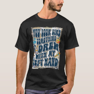 Du siehst aus wie etwas, das ich mit meiner linken T-Shirt