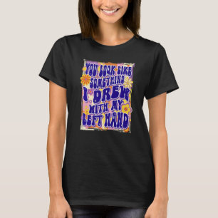 Du siehst aus wie etwas, das ich mit meiner linken T-Shirt