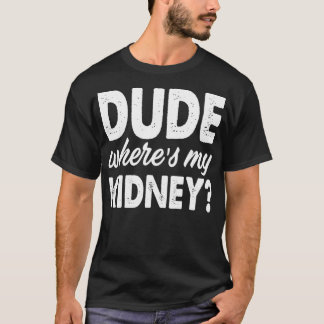 Dude Wheres My Kidney Funny Get Well Surgery T-Shirt