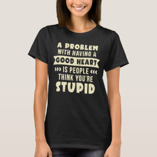 Ein Problem mit einem guten Herz, dass du dumm bis T-Shirt