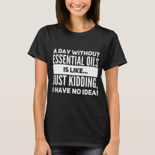 ein Tag ohne ätherische Öle ist wie gerade T-Shirt