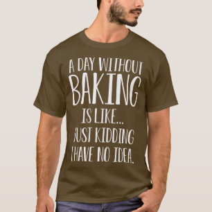 Ein Tag ohne Backen ist, als hätte ich keine Ahnun T-Shirt