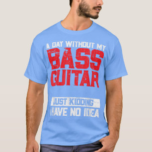 Ein Tag ohne meine Bassgitarre ist wie ein Kinders T-Shirt