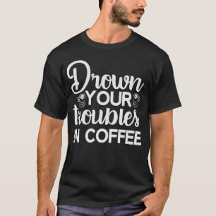 Ertrinken Sie Ihre Probleme im T - Shirt zum Kaffe