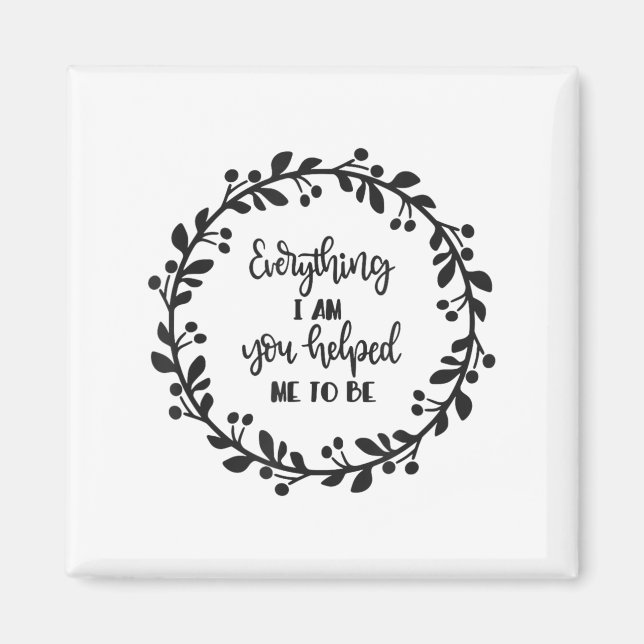 Everything I Am You Helped Me To Be Quote Motivati Magnet (Vorne)