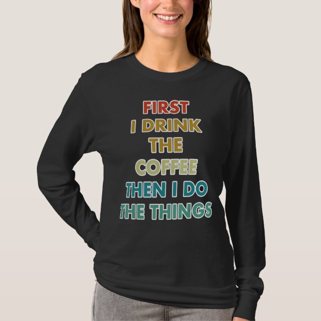 First I Drink The Coffee Then I Do The Things T-Shirt (Vorderseite)
