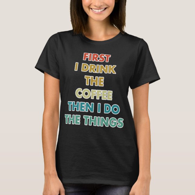 First I Drink The Coffee Then I Do The Things T-Shirt (Vorderseite)