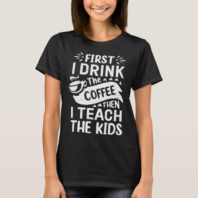 First I Drink The Coffee Then I Teach The Kids Fun T-Shirt (Vorderseite)