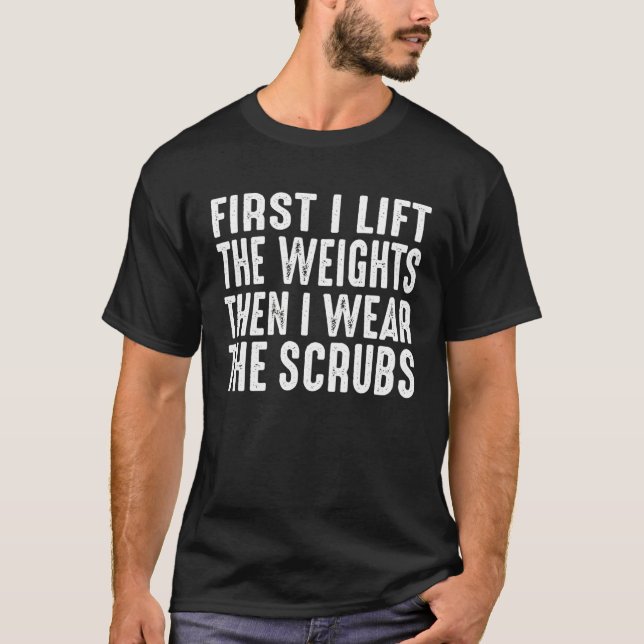 First I Lift The Weights Then I Wear The Scrubs Nu T-Shirt (Vorderseite)
