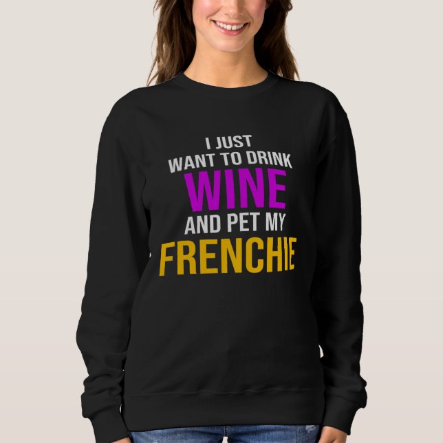 Frenchie I Just Want To Drink Wine And Pet My Fren Sweatshirt (Vorderseite)