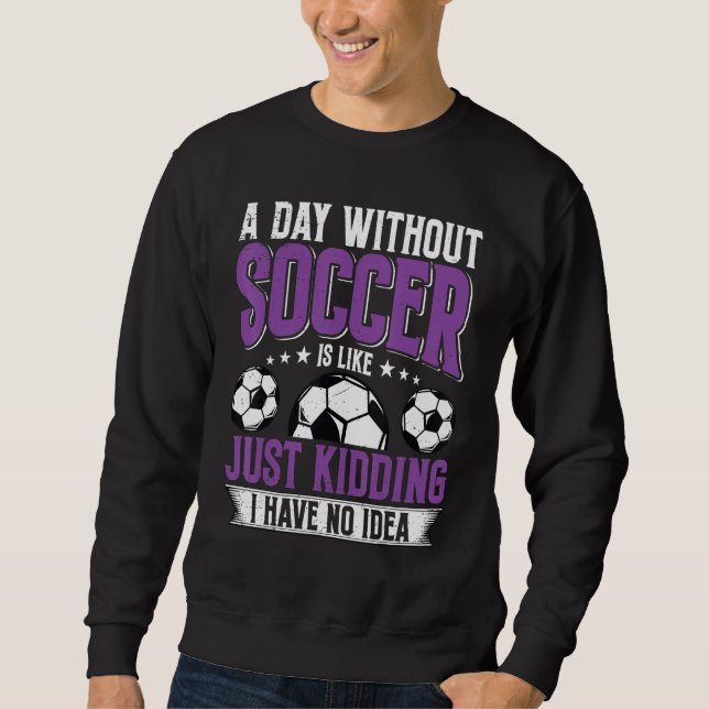Funny A Day Without Soccer Is Like Just Kidding Me Sweatshirt (Vorderseite)