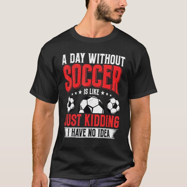 Funny A Day Without Soccer Is Like Just Kidding Me T-Shirt (Vorderseite)