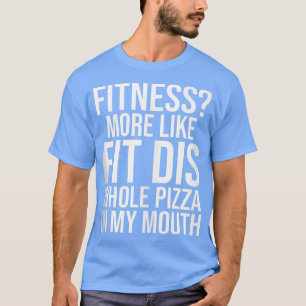 Funny Fitness More Like Fit Dis Whole Pizza In My  T-Shirt