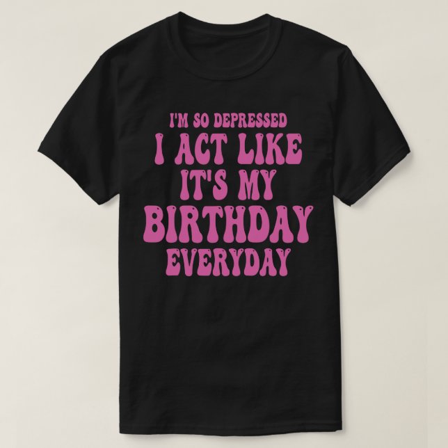 Funny im so deprimiert, dass ich wie sein Geburtst T-Shirt (Design vorne)