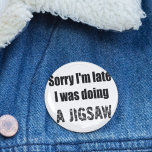 Funny Jigsaw Puzzle Liebhaber, sorry ich bin spät Button<br><div class="desc">Die Einführung meiner sonderbaren und charmanten "Sorry I'm Late, I Doing a Jigsaw" Button-Abzeichen-Taste! Sind Sie jemand, der immer die Zeit verliert, während Sie sich in der reizvollen Welt der Puzzles-Puzzles verwöhnen? Lassen Sie sich von Ihrem rätselhaften Charakter verzaubern und tragen Sie ihn mit unserem Button-Abzeichen mit viel Spaß und...</div>
