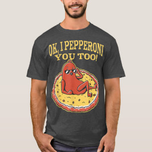 Funny Pepperoni Pizza Ok I Pepperoni You Too T-Shi T-Shirt