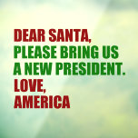 Funny Political New President for Christmas Fensteraufkleber<br><div class="desc">Lieber Weihnachtsmann,  bringen Sie uns bitte einen neuen Präsidenten. Liebe,  Amerika. Fantastische politische Weihnachtsfeiertage für die Amerikaner,  die bereit für die Wahl 2024 sind. Spaß-Design für Ferien.</div>