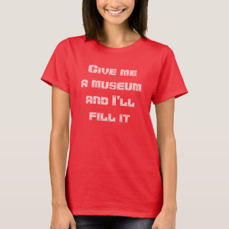 Geben Sie mir ein Museum und ich fülle es--T-Shirt T-Shirt