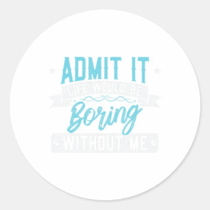 Geben Sie zu, das Leben wäre langweilig ohne mich  Runder Aufkleber