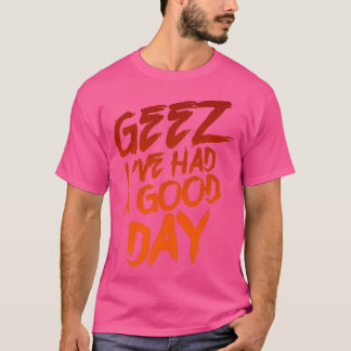 Geez Ix27ve Had A Good Day T-Shirt
