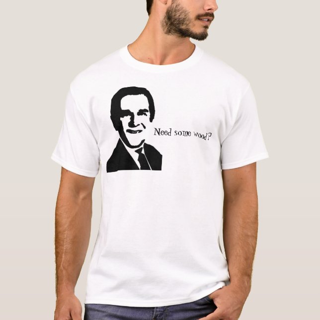 George Bushbild und -zitat, "benötigen etwas Holz? T-Shirt (Vorderseite)