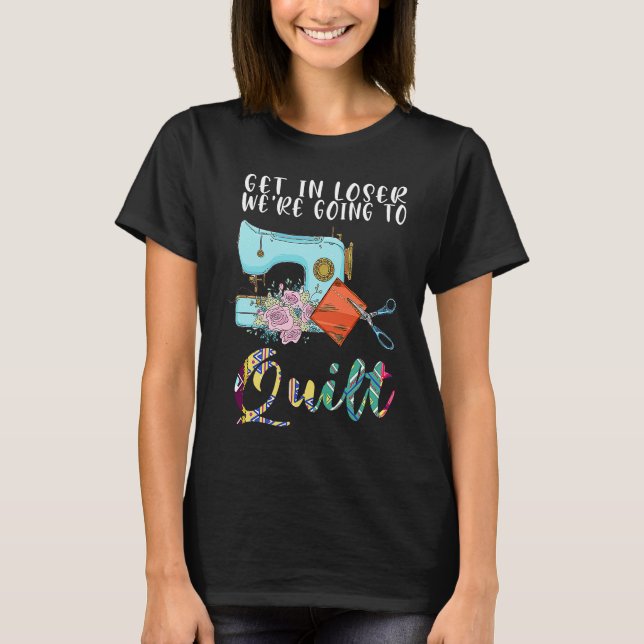 get in loser we're going to quilt quilt  1 T-Shirt (Vorderseite)