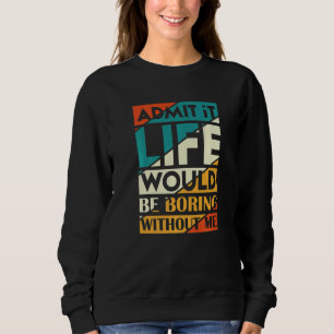 Gib es zu, das Leben wäre langweilig ohne mich Sweatshirt