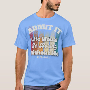 Gib es zu, das Leben wäre langweilig ohne mich T-Shirt